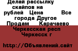 Делай рассылку 500000 скайпов на 1 000 000 рублей › Цена ­ 120 - Все города Другое » Продам   . Карачаево-Черкесская респ.,Черкесск г.